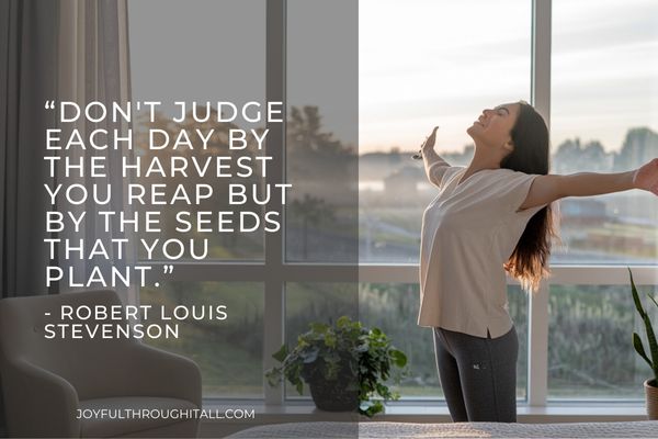 “Don't judge each day by the harvest you reap but by the seeds that you plant.” - Robert Louis Stevenson