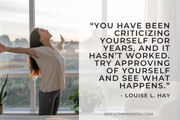 “You have been criticizing yourself for years, and it hasn’t worked. Try approving of yourself and see what happens.” - Louise L. Hay