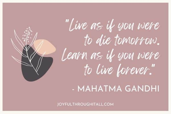 Live as if you were to die tomorrow. Learn as if you were to live forever. - Mahatma Gandhi