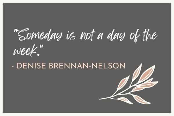 "Someday is not a day of the week." - Denise Brennan-Nelson