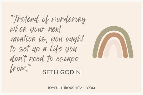 Instead of wondering when your next vacation is, you ought to set up a life you don’t need to escape from - seth godin