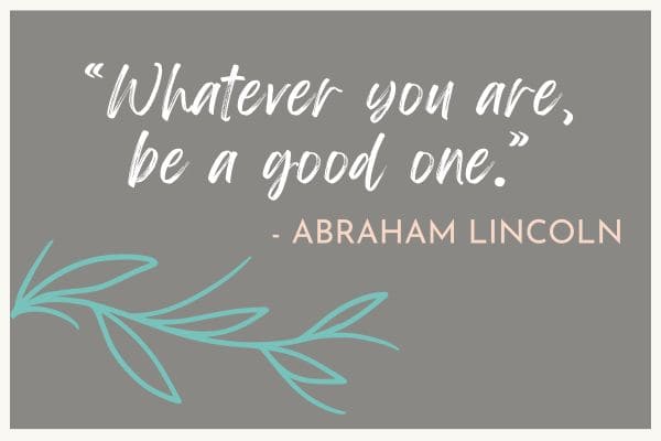 Whatever you are, be a good one - Abraham Lincoln