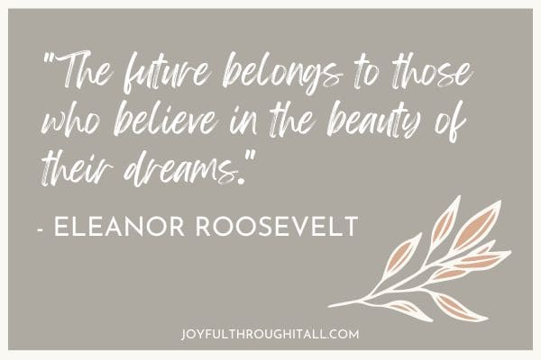 the future belongs to those who believe in the beauty of their dreams - Eleanor Roosevelt