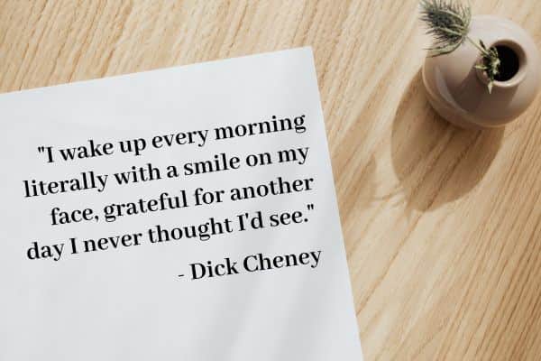 I wake up every morning literally with a smile on my face, grateful for another day I never thought I'd see - Dick Cheney.jpg