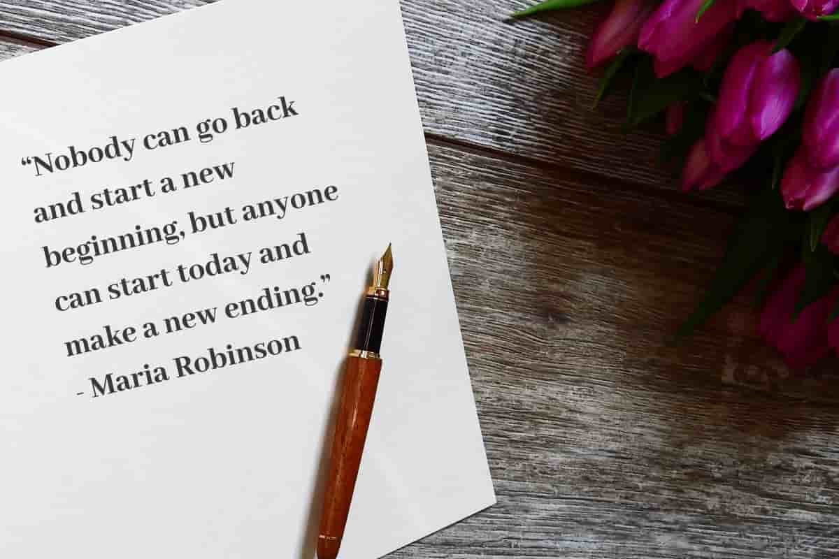 Nobody can go back and start a new beginning, but anyone can start today and make a new ending - Maria Robinson