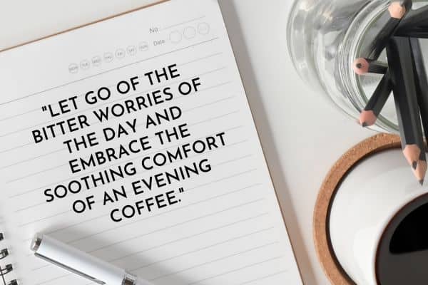 Let go of the bitter worries of the day and embrace the soothing comfort of an evening coffee