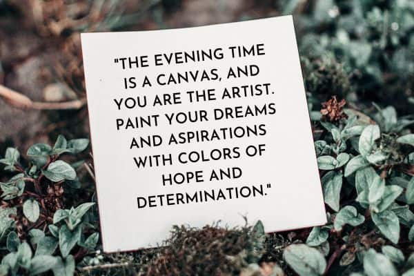 The evening time is a canvas, and you are the artist. Paint your dreams and aspirations with colors of hope and determination