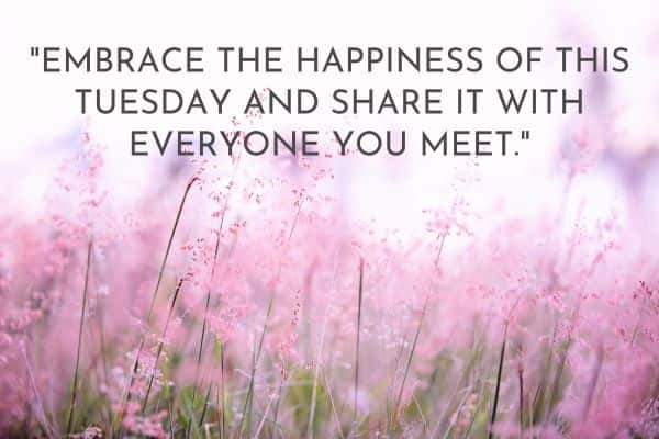 Embrace the happiness of this Tuesday and share it with everyone you meet