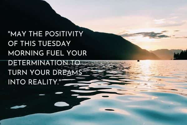 May the positivity of this Tuesday morning fuel your determination to turn your dreams into reality