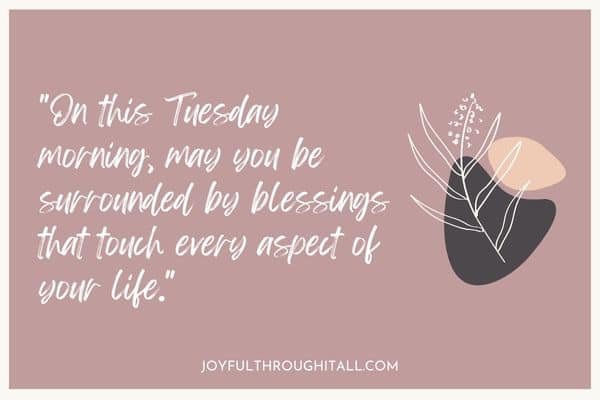 On this Tuesday morning, may you be surrounded by blessings that touch every aspect of your life