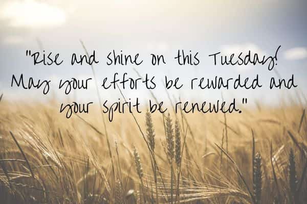Rise and shine on this Tuesday! May your efforts be rewarded and your spirit be renewed