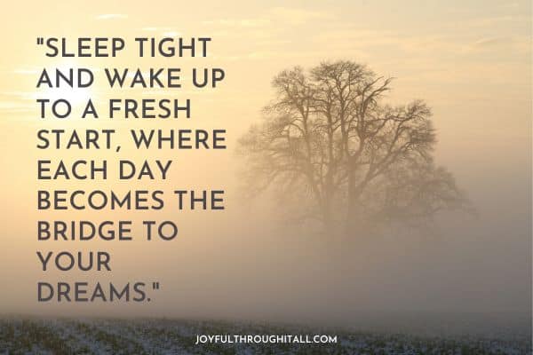 Sleep tight and wake up to a fresh start, where each day becomes the bridge to your dreams