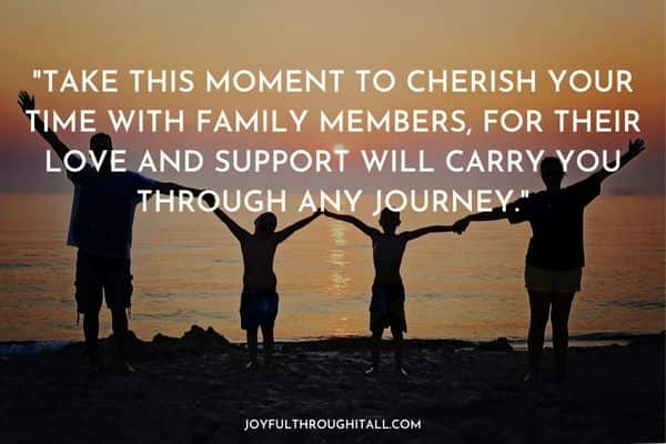 Take this moment to cherish your time with family members, for their love and support will carry you through any journey