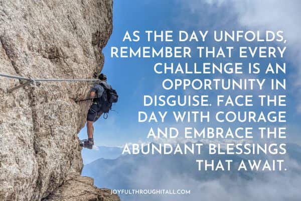 As the day unfolds, remember that every challenge is an opportunity in disguise. Face the day with courage and embrace the abundant blessings that await.