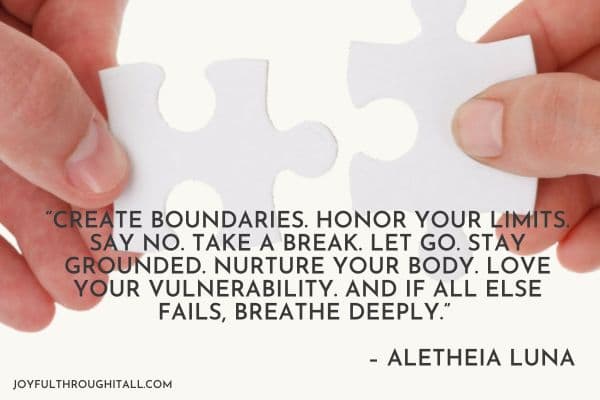 “Create boundaries. Honor your limits. Say no. Take a break. Let go. Stay grounded. Nurture your body. Love your vulnerability. And if all else fails, breathe deeply.” – Aletheia Luna