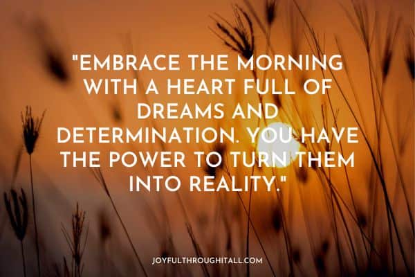 Embrace the morning with a heart full of dreams and determination. You have the power to turn them into reality