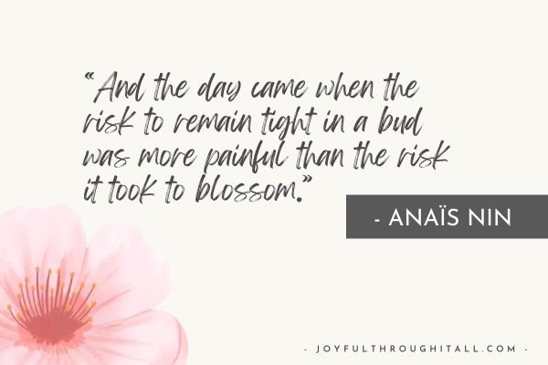 “And the day came when the risk to remain tight in a bud was more painful than the risk it took to blossom.” - Anaïs Nin