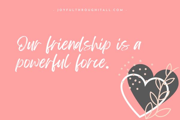 Our friendship is a powerful force.