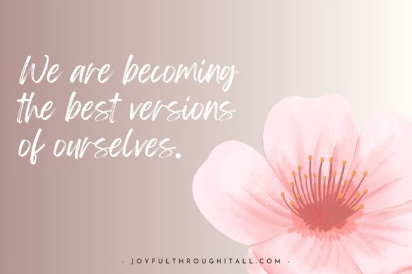We are becoming the best versions of ourselves.