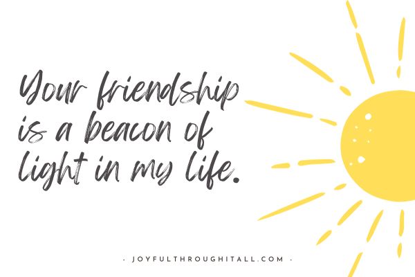 Your friendship is a beacon of light in my life.