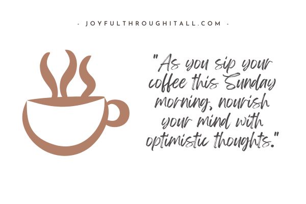 As you sip your coffee this Sunday morning, nourish your mind with optimistic thoughts