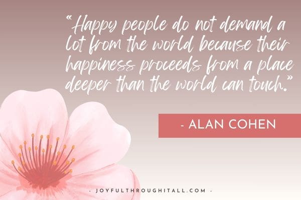 Happy people do not demand a lot from the world because their happiness proceeds from a place deeper than the world can touch - alan cohen