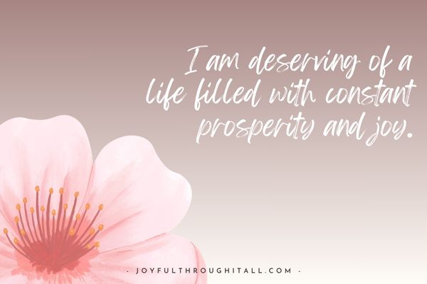 I am deserving of a life filled with constant prosperity and joy.