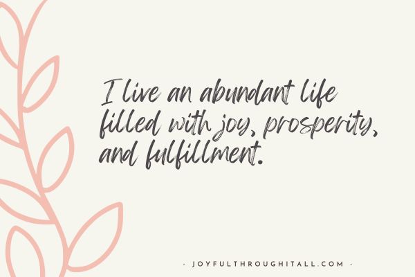 I live an abundant life filled with joy, prosperity, and fulfillment.