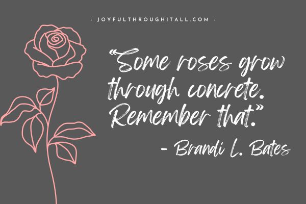 “Some roses grow through concrete. Remember that.” - Brandi L. Bates