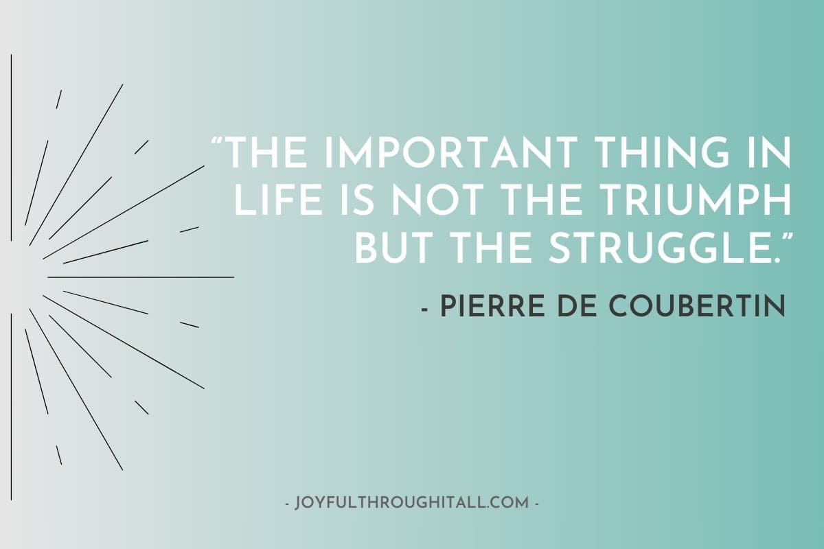 “The important thing in life is not the triumph but the struggle.” - Pierre de Coubertin