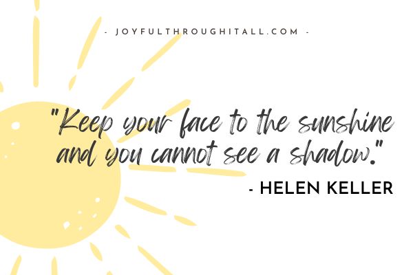 Keep your face to the sunshine and you cannot see a shadow. - Helen Keller