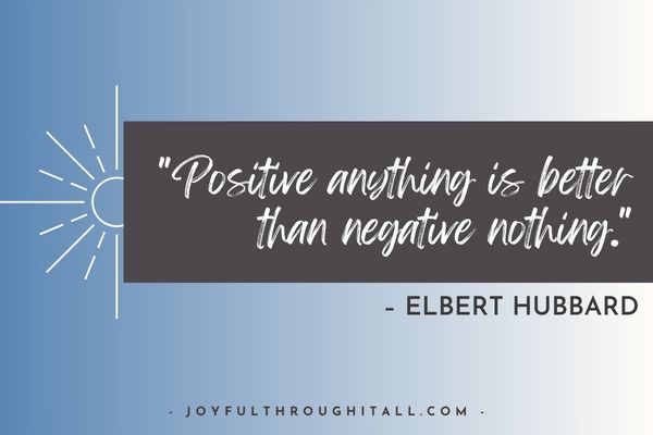 Positive anything is better than negative nothing. – Elbert Hubbard