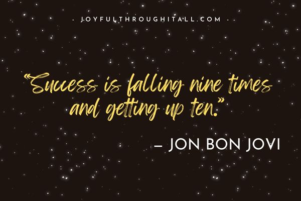 “Success is falling nine times and getting up ten.” - Jon Bon Jovi