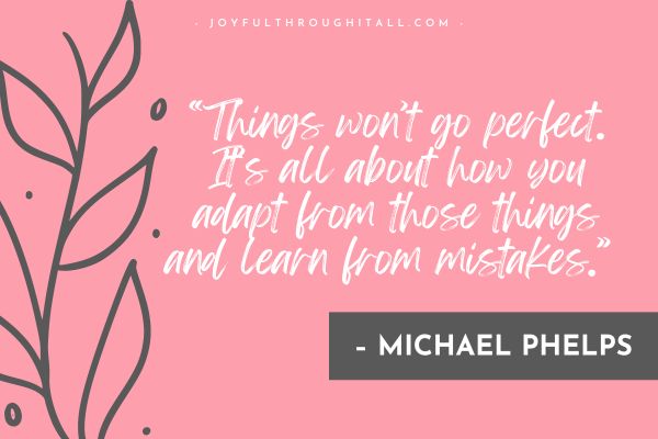 “Things won’t go perfect. It’s all about how you adapt from those things and learn from mistakes.” – Michael Phelps