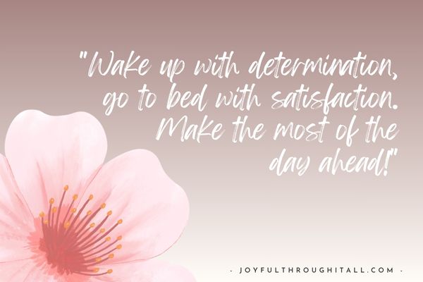 Wake up with determination, go to bed with satisfaction. Make the most of the day ahead!