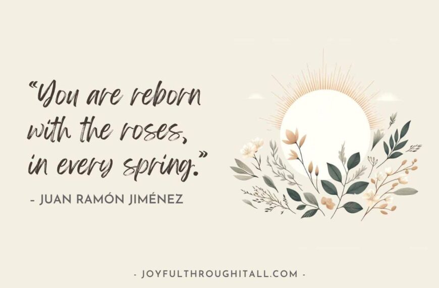 “You are reborn with the roses, in every spring.” – Juan Ramón Jiménez