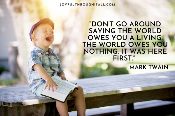 “Don’t go around saying the world owes you a living. The world owes you nothing. It was here first.” - Mark Twain