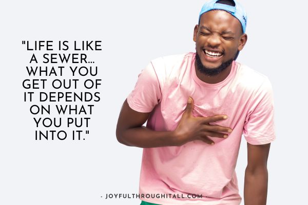 Life is like a sewer… what you get out of it depends on what you put into it.