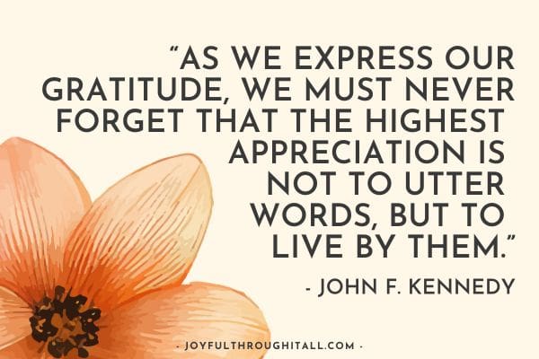 “As we express our gratitude, we must never forget that the highest appreciation is not to utter words, but to live by them.” - John F. Kennedy