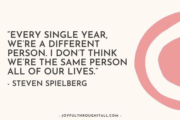 “Every single year, we’re a different person. I don’t think we’re the same person all of our lives.” - Steven Spielberg