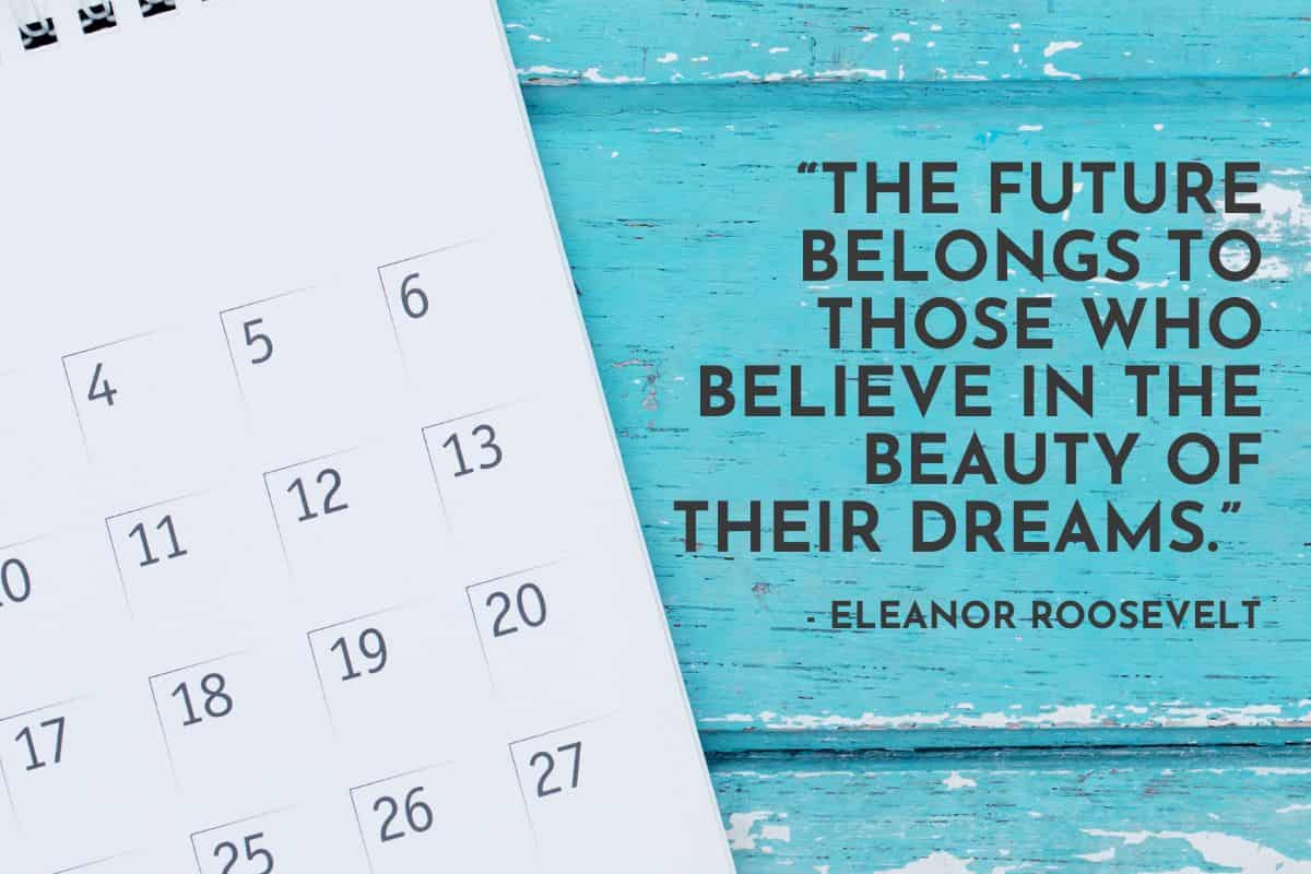 “The future belongs to those who believe in the beauty of their dreams.” - Eleanor Roosevelt