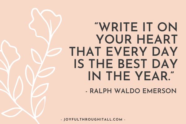 “Write it on your heart that every day is the best day in the year.” - Ralph Waldo Emerson