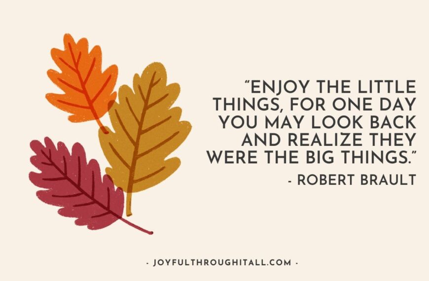 “Enjoy the little things, for one day you may look back and realize they were the big things.” - Robert Brault