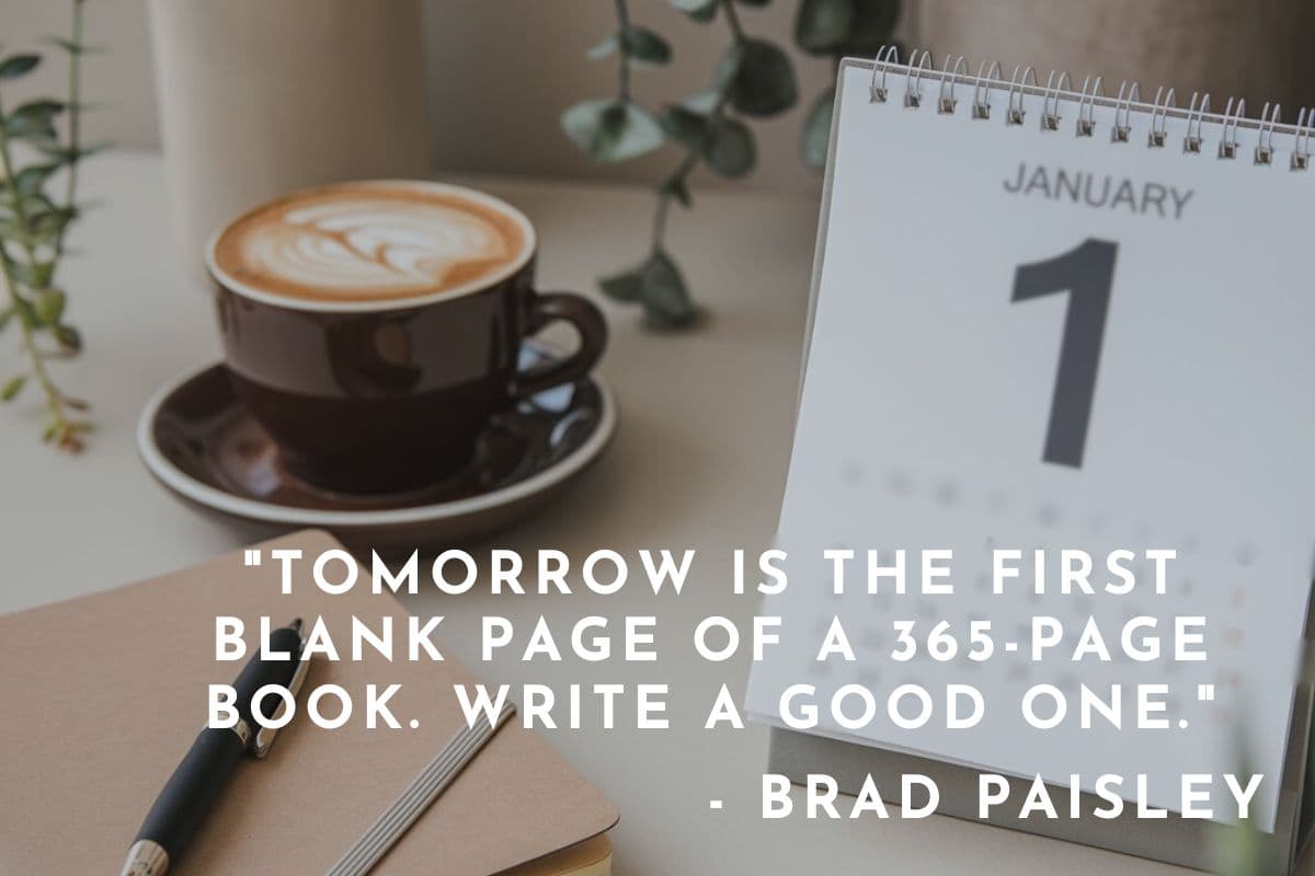 Tomorrow is the first blank page of a 365-page book. Write a good one. - Brad Paisley