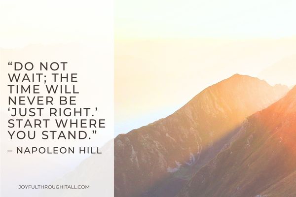 “Do not wait; the time will never be ‘just right.’ Start where you stand.” – Napoleon Hill