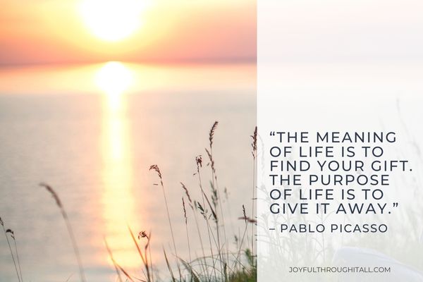 “The meaning of life is to find your gift. The purpose of life is to give it away.” – Pablo Picasso